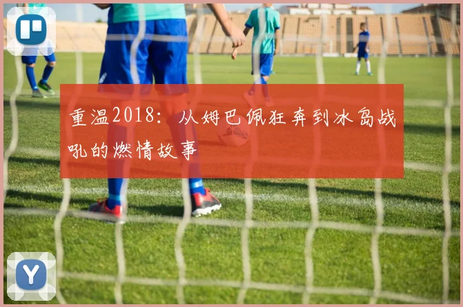 重温2018：从姆巴佩狂奔到冰岛战吼的燃情故事