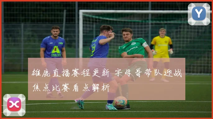 雄鹿直播赛程更新 字母哥带队迎战焦点比赛看点解析