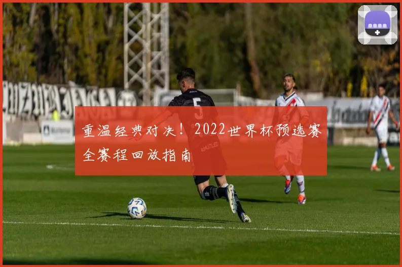 重温经典对决!2022世界杯预选赛全赛程回放指南