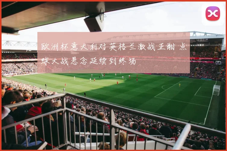 欧洲杯意大利对英格兰激战正酣 点球大战悬念延续到终场