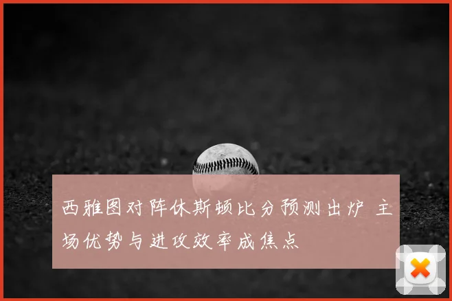 西雅图对阵休斯顿比分预测出炉 主场优势与进攻效率成焦点