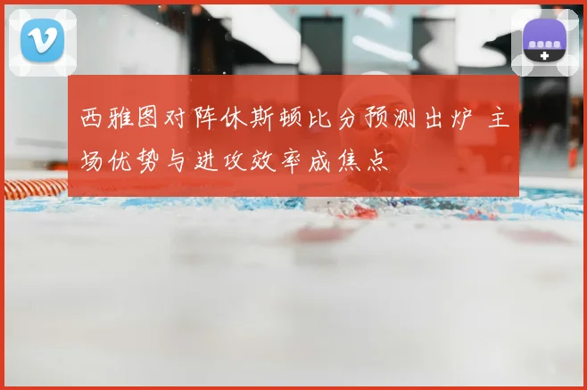 西雅图对阵休斯顿比分预测出炉 主场优势与进攻效率成焦点