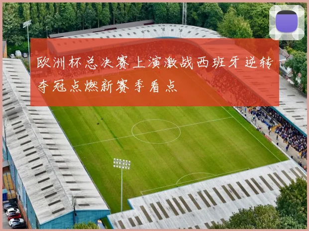 欧洲杯总决赛上演激战西班牙逆转夺冠点燃新赛季看点