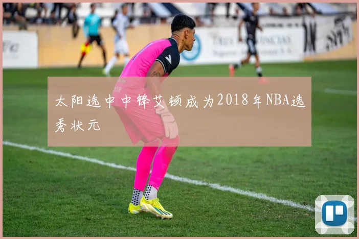 太阳选中中锋艾顿成为2018年NBA选秀状元