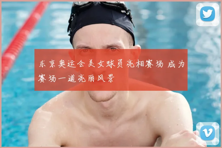东京奥运会美女球员亮相赛场 成为赛场一道亮丽风景