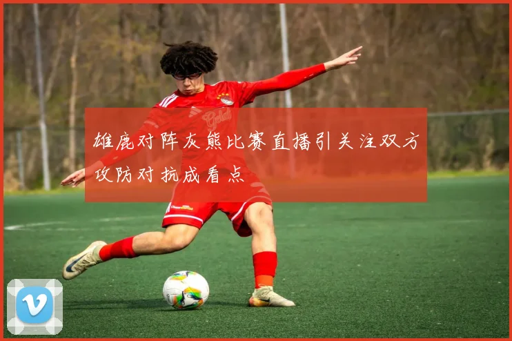 雄鹿对阵灰熊比赛直播引关注双方攻防对抗成看点