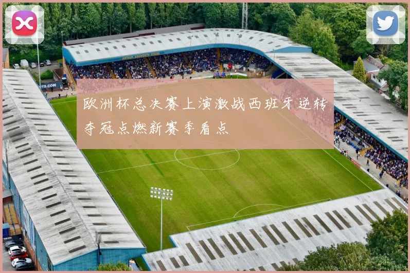 欧洲杯总决赛上演激战西班牙逆转夺冠点燃新赛季看点