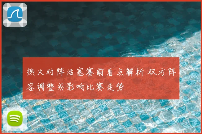 热火对阵活塞赛前看点解析 双方阵容调整或影响比赛走势