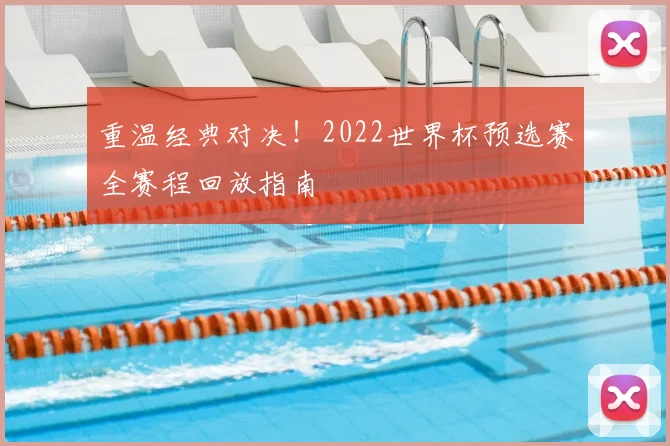 重温经典对决！2022世界杯预选赛全赛程回放指南
